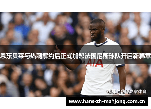 恩东贝莱与热刺解约后正式加盟法国尼斯球队开启新篇章 恩东贝莱与热刺解约后正式加盟法国尼斯球队开启新篇章