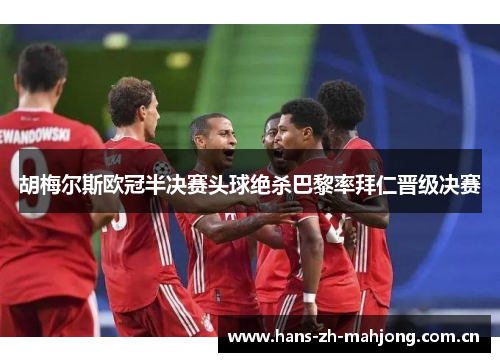 胡梅尔斯欧冠半决赛头球绝杀巴黎率拜仁晋级决赛 胡梅尔斯欧冠半决赛头球绝杀巴黎率拜仁晋级决赛